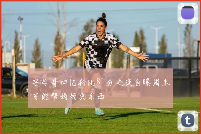 字母哥回忆科比81分之夜自曝周末可能帮妈妈卖东西
