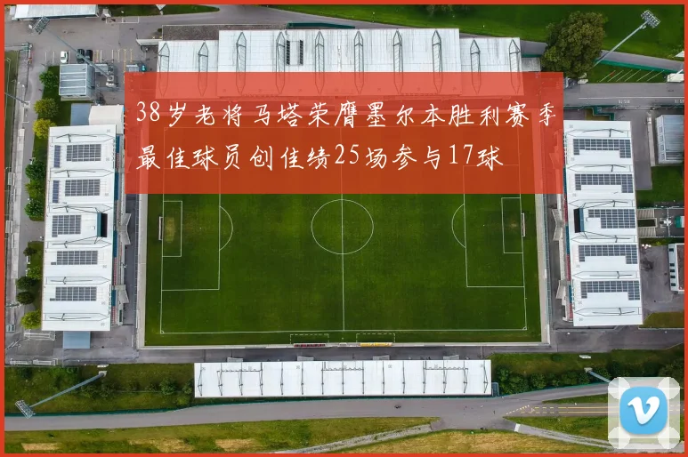 38岁老将马塔荣膺墨尔本胜利赛季最佳球员创佳绩25场参与17球
