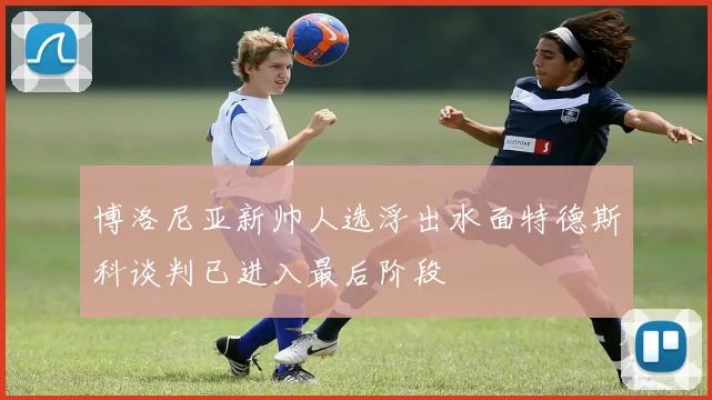 博洛尼亚新帅人选浮出水面特德斯科谈判已进入最后阶段