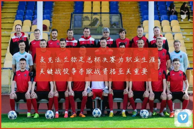 麦克法兰称足总杯决赛为职业生涯关键战役争夺欧战资格至关重要