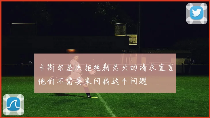 卡斯尔坚决拒绝剃光头的请求直言他们不需要来问我这个问题