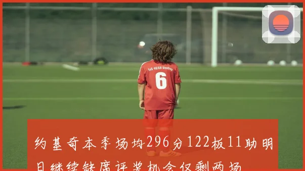 约基奇本季场均296分122板11助明日继续缺席评奖机会仅剩两场