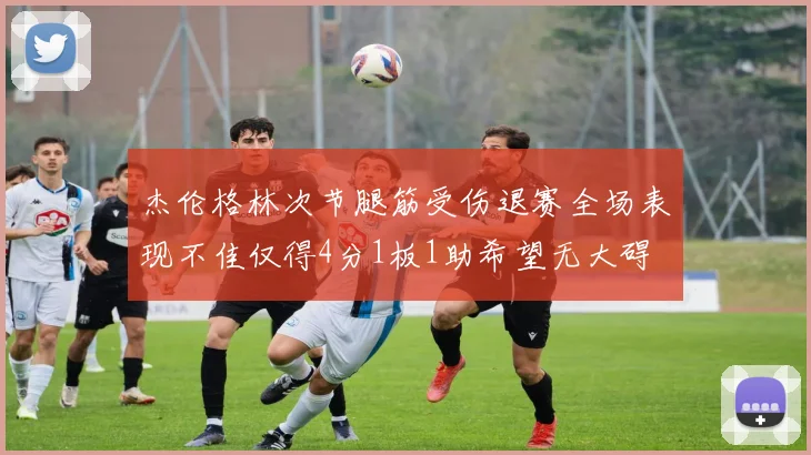 杰伦格林次节腿筋受伤退赛全场表现不佳仅得4分1板1助希望无大碍