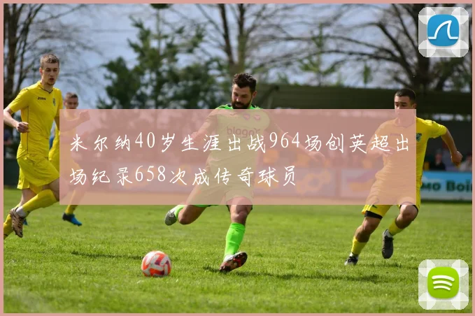 米尔纳40岁生涯出战964场创英超出场纪录658次成传奇球员