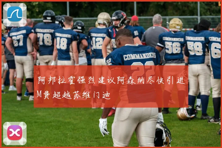 阿邦拉霍强烈建议阿森纳尽快引进M费超越苏维门迪