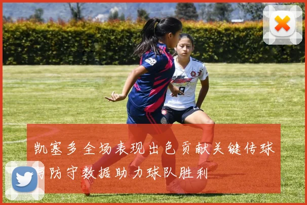 凯塞多全场表现出色贡献关键传球与防守数据助力球队胜利