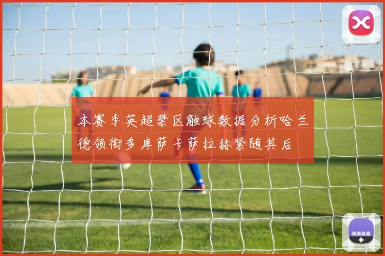 本赛季英超禁区触球数据分析哈兰德领衔多库萨卡萨拉赫紧随其后