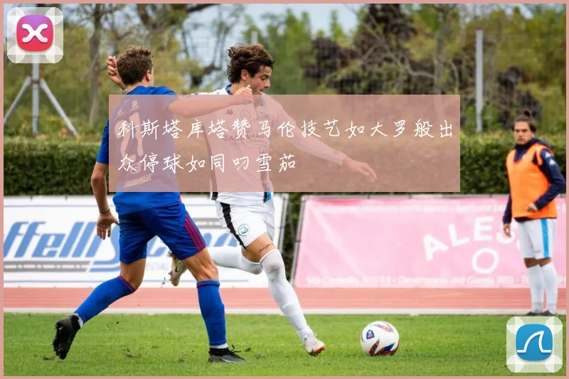科斯塔库塔赞马伦技艺如大罗般出众停球如同叼雪茄