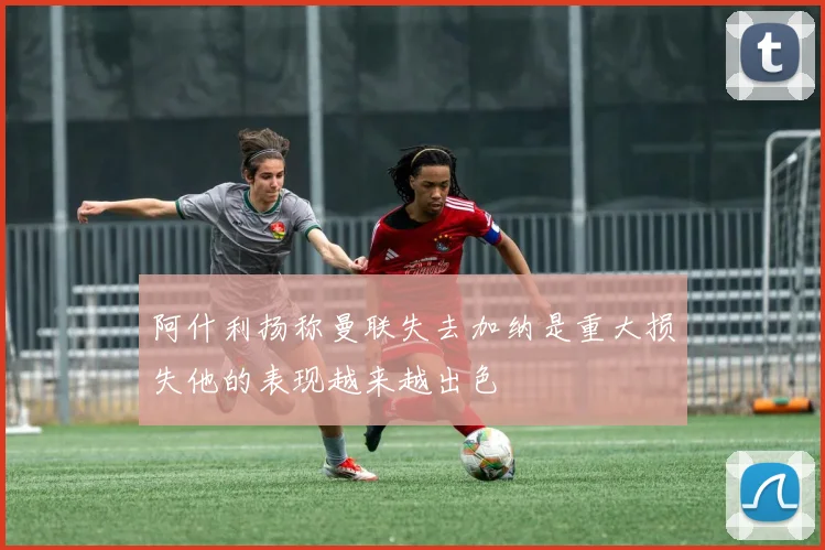 阿什利扬称曼联失去加纳是重大损失他的表现越来越出色