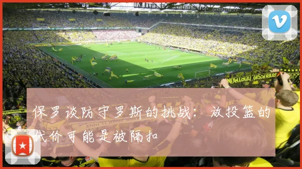 保罗谈防守罗斯的挑战：放投篮的代价可能是被隔扣
