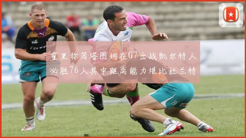 霍里称若塔图姆在G7出战凯尔特人必胜76人其中距离能力堪比杜兰特