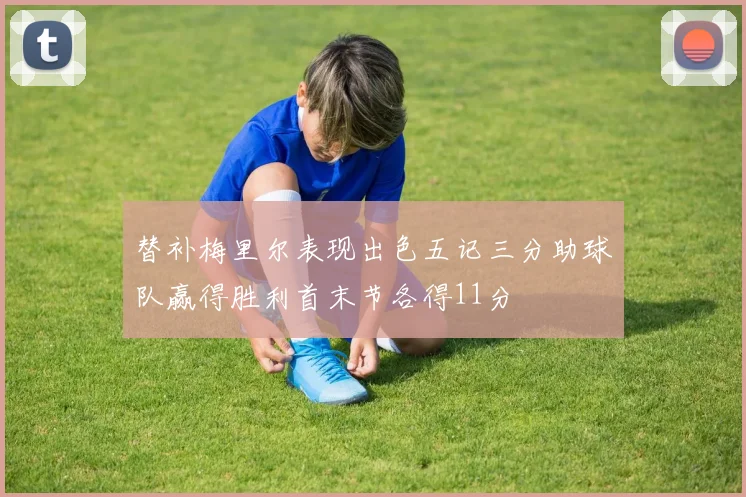 替补梅里尔表现出色五记三分助球队赢得胜利首末节各得11分