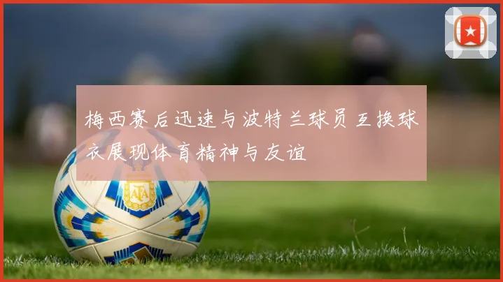 梅西赛后迅速与波特兰球员互换球衣展现体育精神与友谊