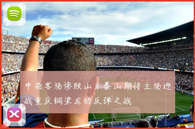 申花客场惨败山东泰山期待主场迎战重庆铜梁龙的反弹之战
