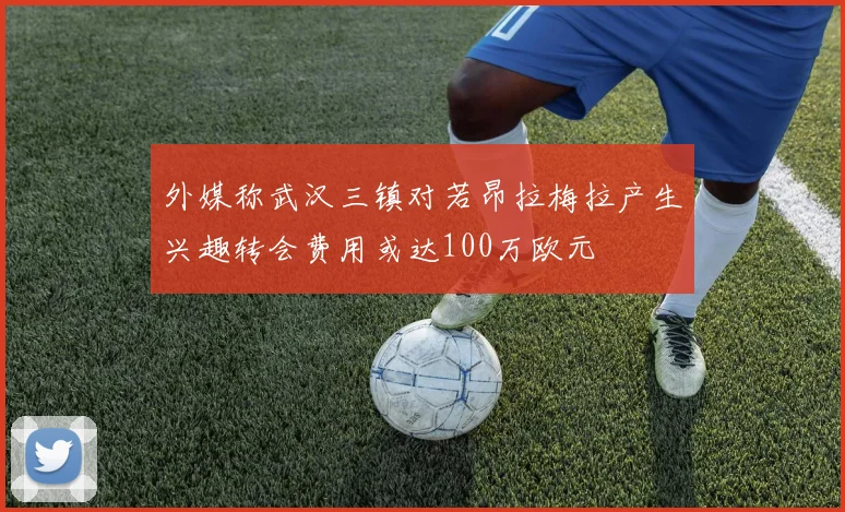 外媒称武汉三镇对若昂拉梅拉产生兴趣转会费用或达100万欧元