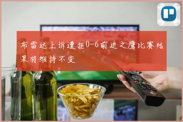 布雷达上诉遭拒0-6前进之鹰比赛结果将维持不变