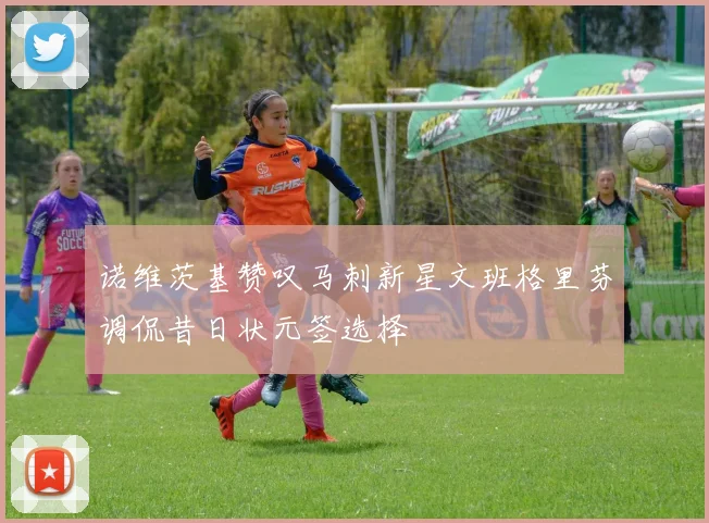诺维茨基赞叹马刺新星文班格里芬调侃昔日状元签选择
