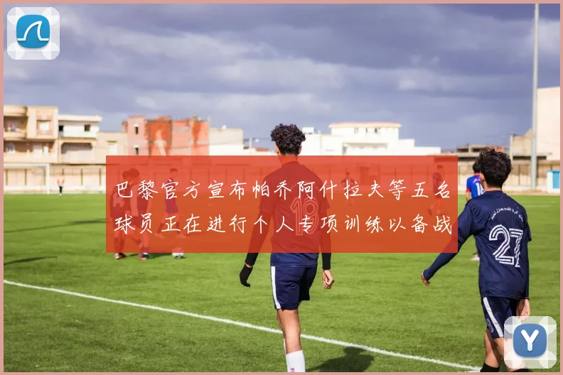 巴黎官方宣布帕乔阿什拉夫等五名球员正在进行个人专项训练以备战新赛季