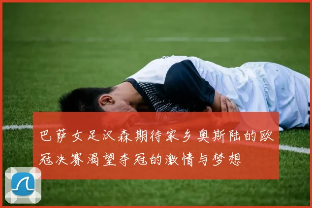 巴萨女足汉森期待家乡奥斯陆的欧冠决赛渴望夺冠的激情与梦想