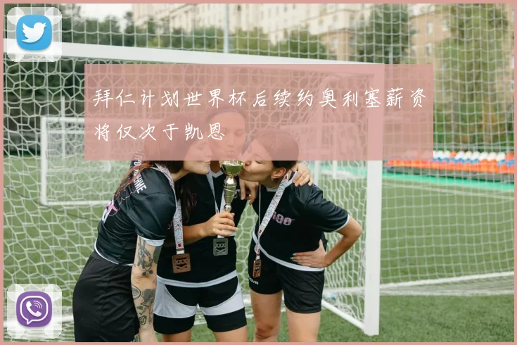 拜仁计划世界杯后续约奥利塞薪资将仅次于凯恩